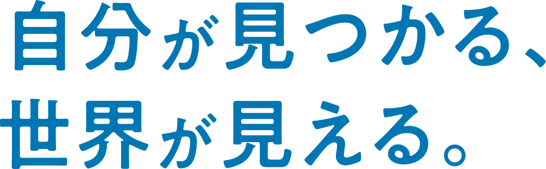 自分が見つかる、世界が見える。